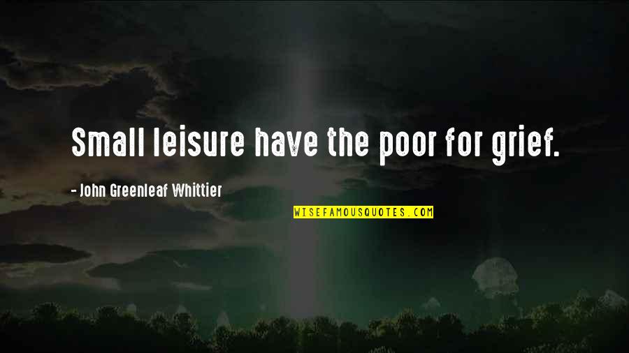 Whittier Quotes By John Greenleaf Whittier: Small leisure have the poor for grief.