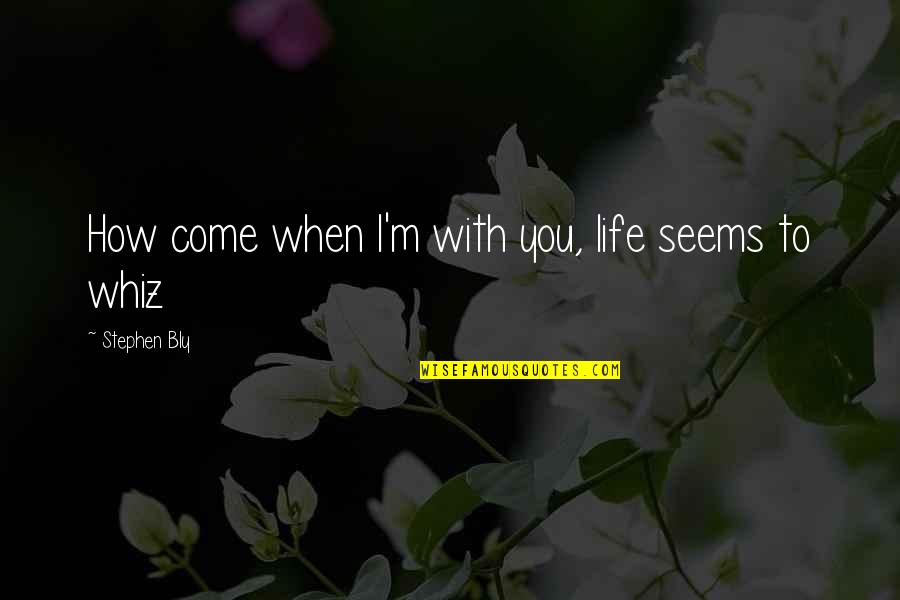 Whiz Quotes By Stephen Bly: How come when I'm with you, life seems