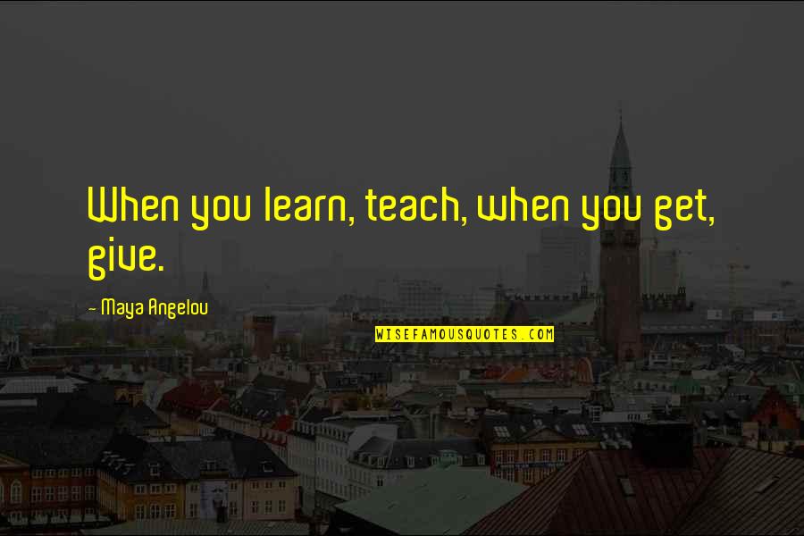 Whizzed By Quotes By Maya Angelou: When you learn, teach, when you get, give.