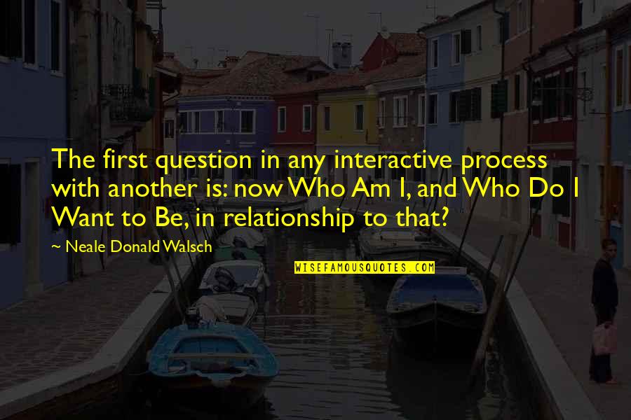 Who Am I Inspirational Quotes By Neale Donald Walsch: The first question in any interactive process with
