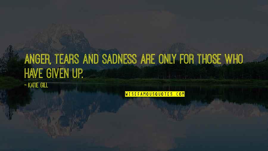 Who Am I Sad Quotes By Katie Gill: Anger, tears and sadness are only for those
