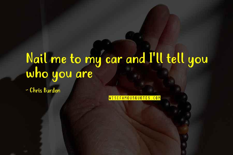 Who Are You Love Quotes By Chris Burden: Nail me to my car and I'll tell