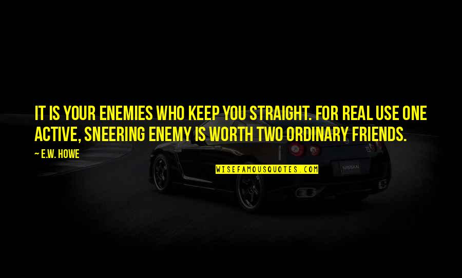 Who Are Your Real Friends Quotes By E.W. Howe: It is your enemies who keep you straight. Who Are Your Real Friends Quotes By E.W. Howe: It is your enemies who keep you straight.