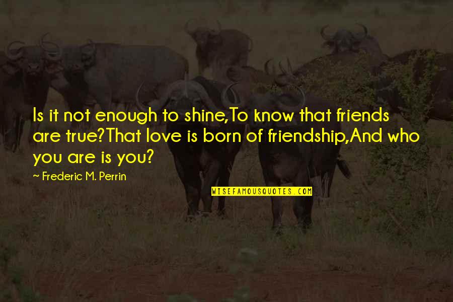 Who Are Your True Friends Quotes By Frederic M. Perrin: Is it not enough to shine,To know that