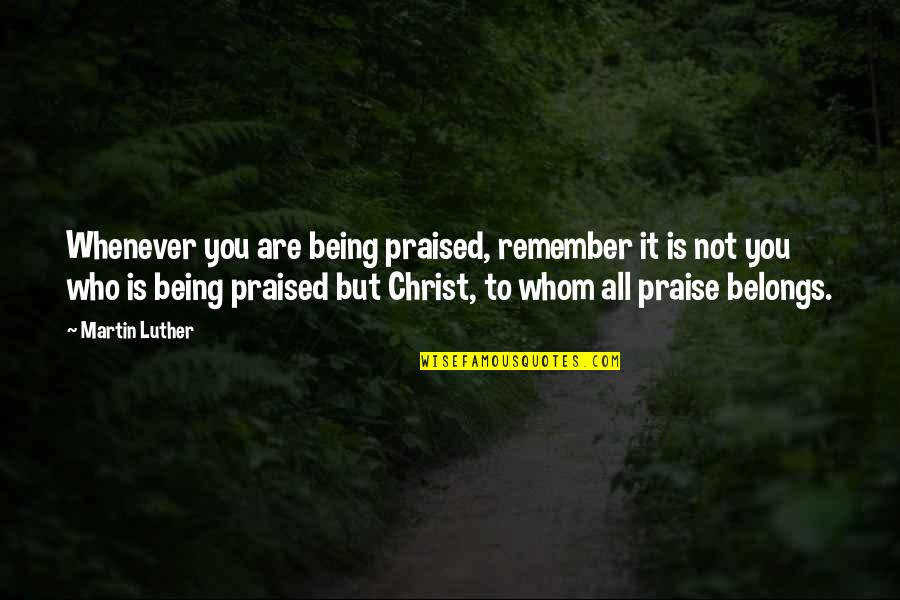 Who Christ Is Quotes By Martin Luther: Whenever you are being praised, remember it is