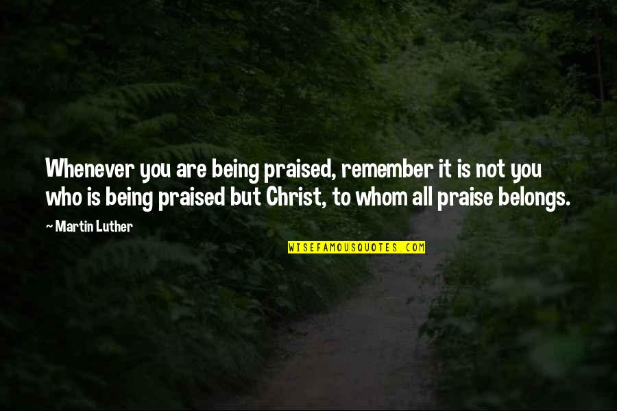 Who Christ Is Quotes By Martin Luther: Whenever you are being praised, remember it is Who Christ Is Quotes By Martin Luther: Whenever you are being praised, remember it is