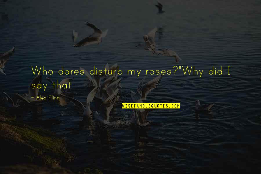 Who Dares Quotes By Alex Flinn: Who dares disturb my roses?"Why did I say Who Dares Quotes By Alex Flinn: Who dares disturb my roses?"Why did I say