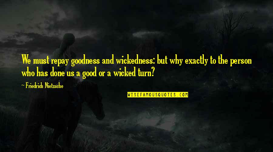 Who Has Good Quotes By Friedrich Nietzsche: We must repay goodness and wickedness: but why