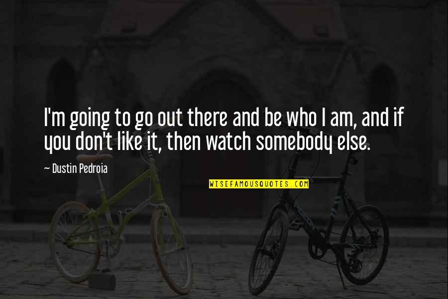 Who I Am To You Quotes By Dustin Pedroia: I'm going to go out there and be Who I Am To You Quotes By Dustin Pedroia: I'm going to go out there and be