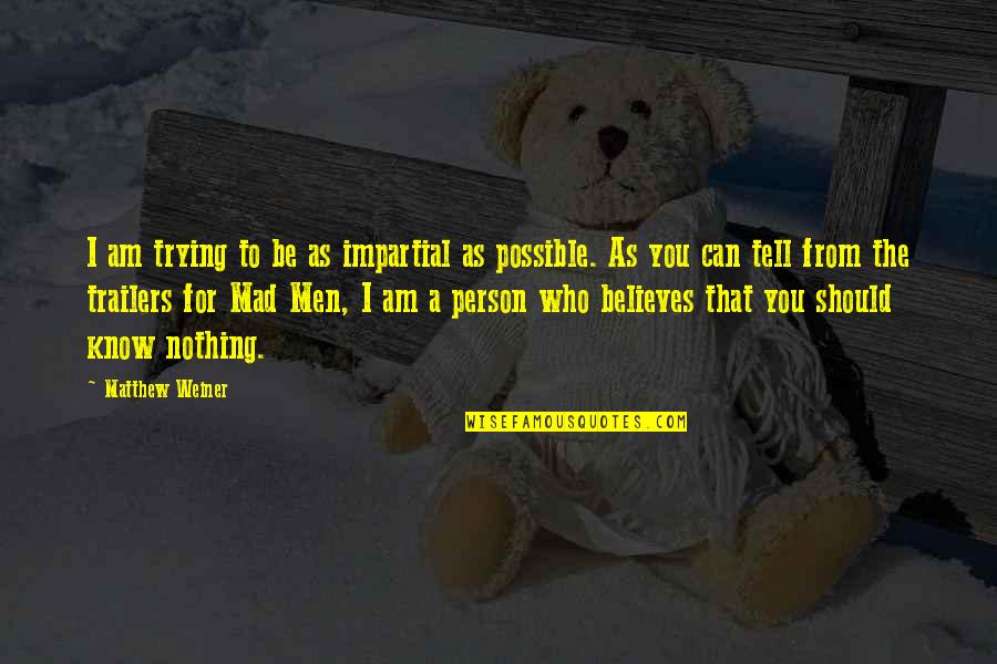 Who I Am To You Quotes By Matthew Weiner: I am trying to be as impartial as Who I Am To You Quotes By Matthew Weiner: I am trying to be as impartial as