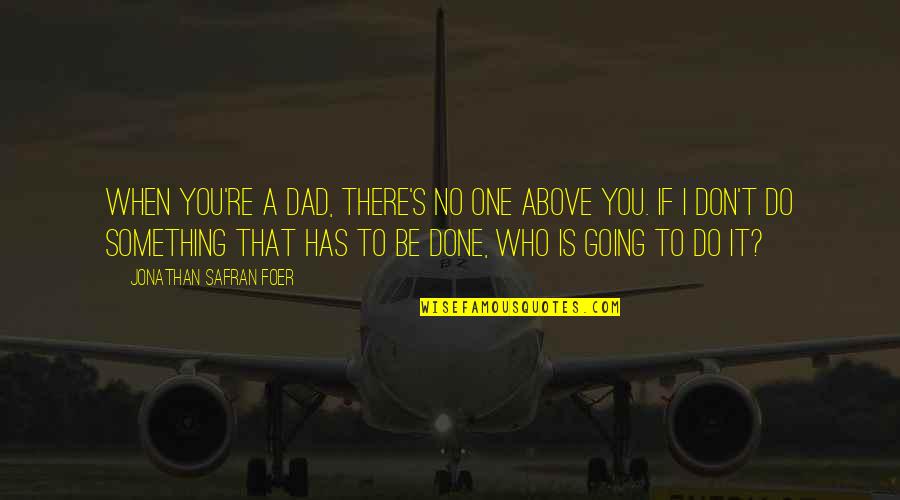 Who I Am When I'm With You Quotes By Jonathan Safran Foer: When you're a dad, there's no one above