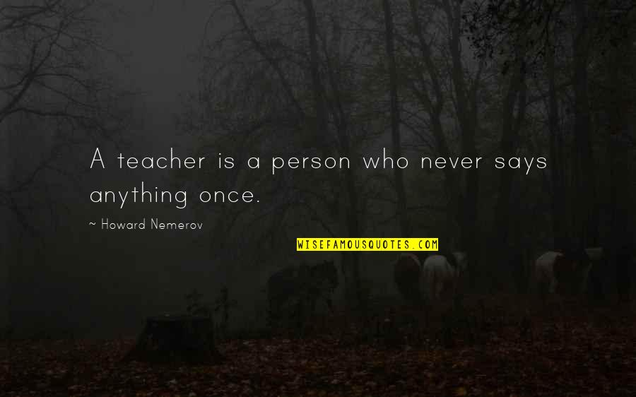 Who Is A Teacher Quotes By Howard Nemerov: A teacher is a person who never says Who Is A Teacher Quotes By Howard Nemerov: A teacher is a person who never says
