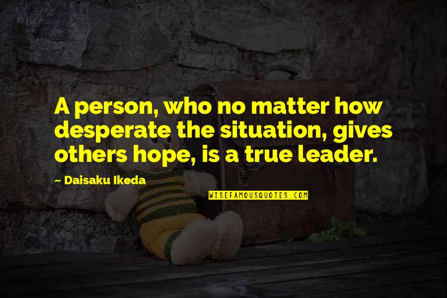 Who Is A True Leader Quotes By Daisaku Ikeda: A person, who no matter how desperate the
