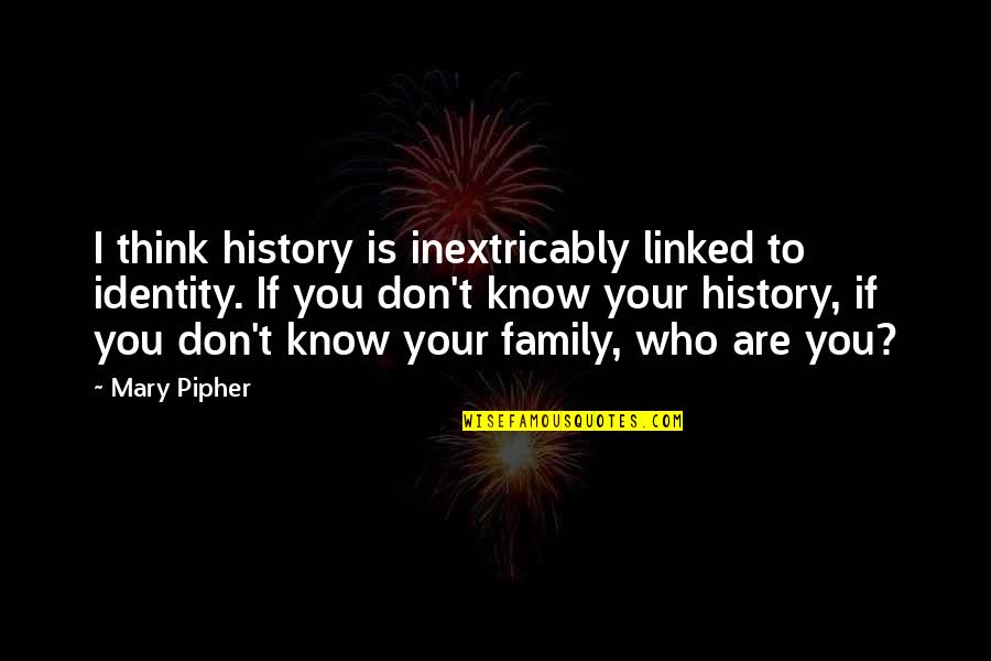 Who Is Family Quotes By Mary Pipher: I think history is inextricably linked to identity.