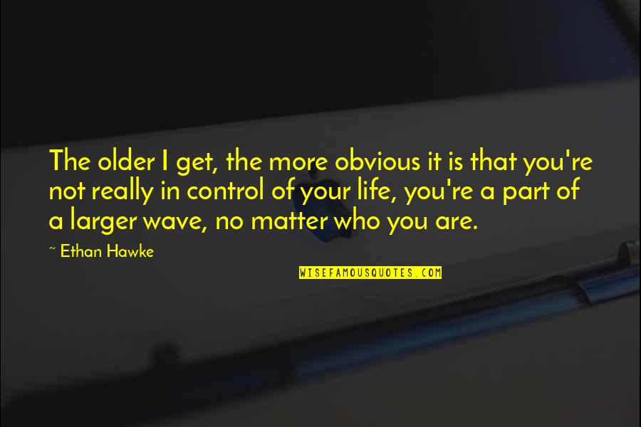 Who Is In Control Quotes By Ethan Hawke: The older I get, the more obvious it