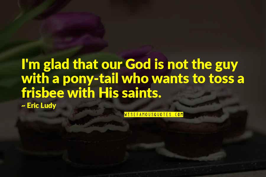 Who Is Our God Quotes By Eric Ludy: I'm glad that our God is not the