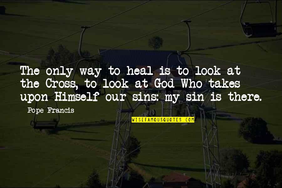 Who Is Our God Quotes By Pope Francis: The only way to heal is to look