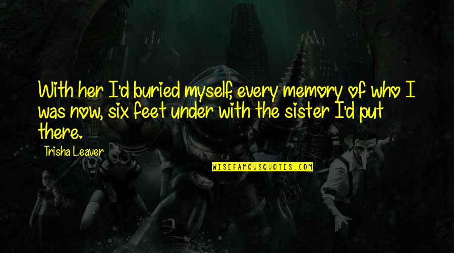 Who Is Sister Quotes By Trisha Leaver: With her I'd buried myself, every memory of