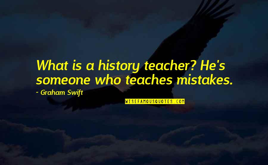 Who Is Teacher Quotes By Graham Swift: What is a history teacher? He's someone who