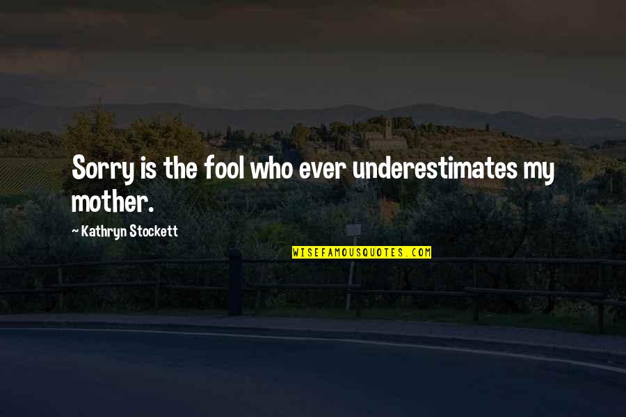 Who Is The Mother Quotes By Kathryn Stockett: Sorry is the fool who ever underestimates my Who Is The Mother Quotes By Kathryn Stockett: Sorry is the fool who ever underestimates my
