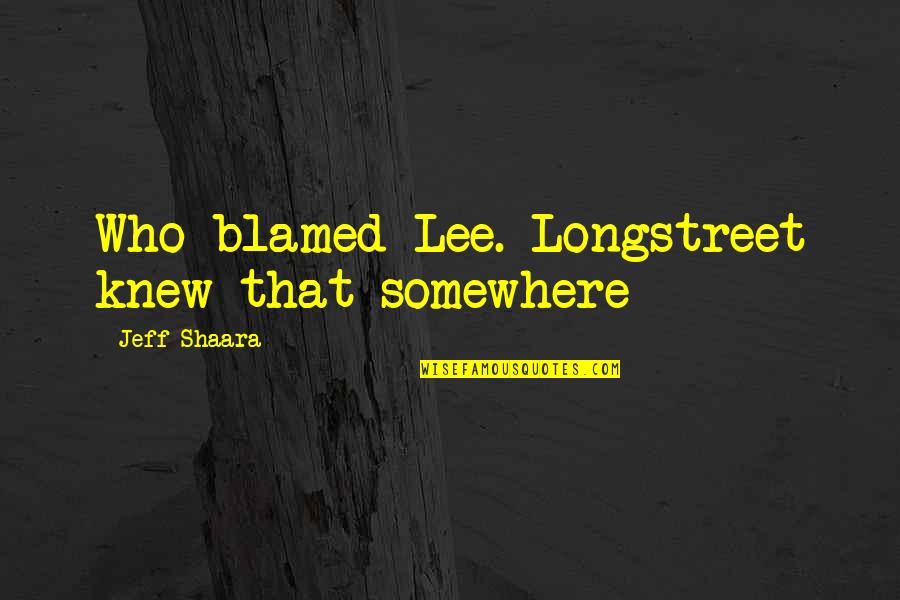 Who Knew Quotes By Jeff Shaara: Who blamed Lee. Longstreet knew that somewhere Who Knew Quotes By Jeff Shaara: Who blamed Lee. Longstreet knew that somewhere