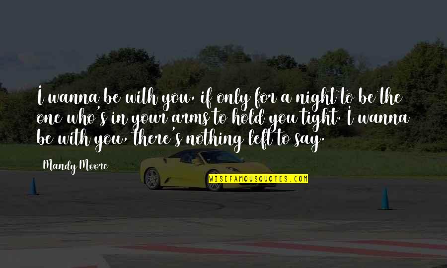 Who Left You Quotes By Mandy Moore: I wanna be with you, if only for Who Left You Quotes By Mandy Moore: I wanna be with you, if only for