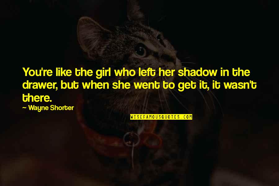 Who Left You Quotes By Wayne Shorter: You're like the girl who left her shadow Who Left You Quotes By Wayne Shorter: You're like the girl who left her shadow