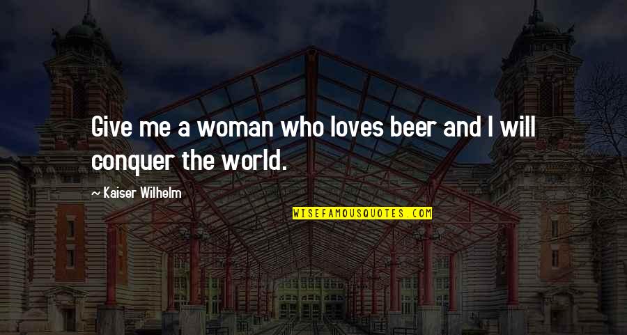Who Loves Me Quotes By Kaiser Wilhelm: Give me a woman who loves beer and Who Loves Me Quotes By Kaiser Wilhelm: Give me a woman who loves beer and