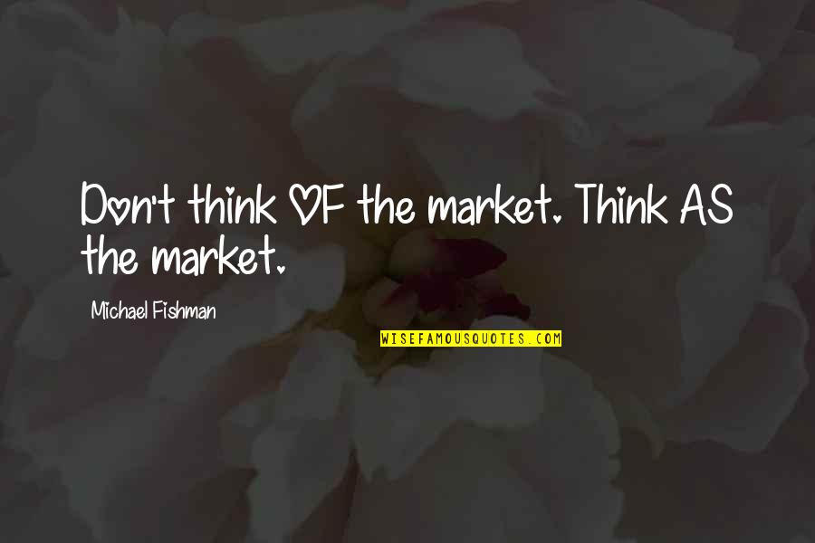 Who Passed Away Quotes By Michael Fishman: Don't think OF the market. Think AS the Who Passed Away Quotes By Michael Fishman: Don't think OF the market. Think AS the