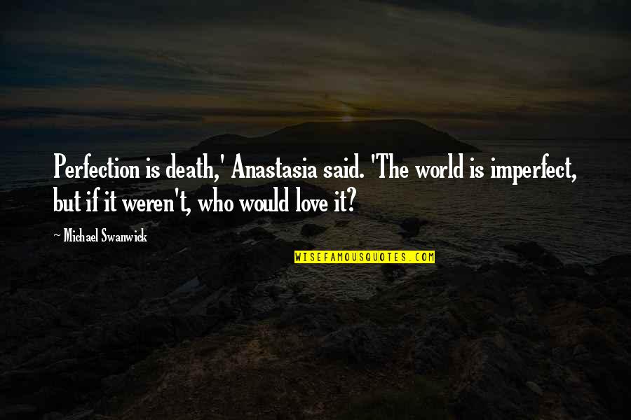 Who Said It Quotes By Michael Swanwick: Perfection is death,' Anastasia said. 'The world is Who Said It Quotes By Michael Swanwick: Perfection is death,' Anastasia said. 'The world is