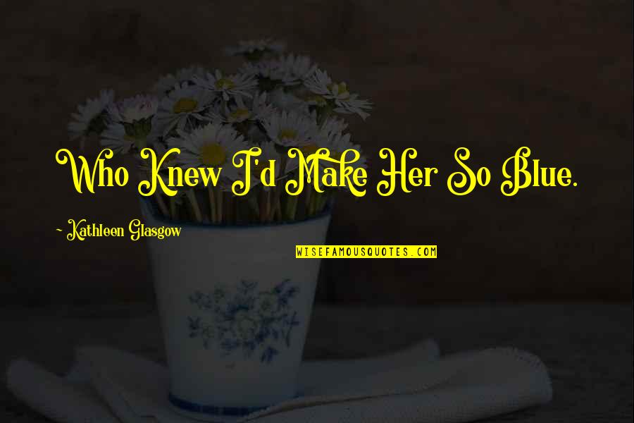 Who Song Quotes By Kathleen Glasgow: Who Knew I'd Make Her So Blue. Who Song Quotes By Kathleen Glasgow: Who Knew I'd Make Her So Blue.