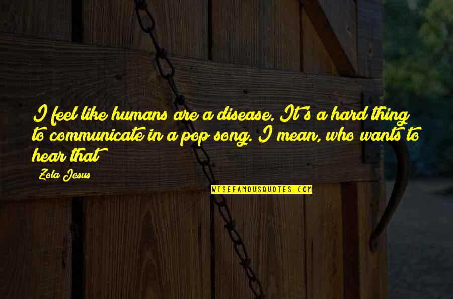 Who Song Quotes By Zola Jesus: I feel like humans are a disease. It's