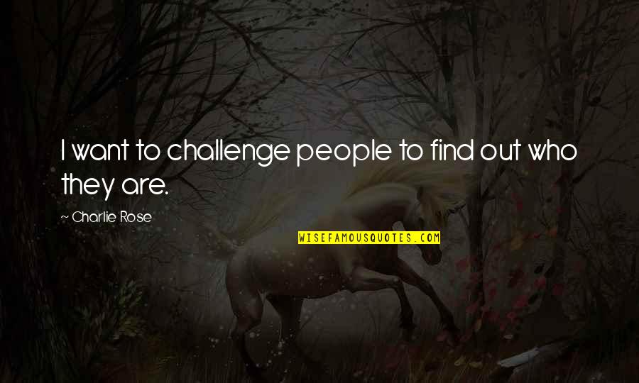 Who They Quotes By Charlie Rose: I want to challenge people to find out Who They Quotes By Charlie Rose: I want to challenge people to find out