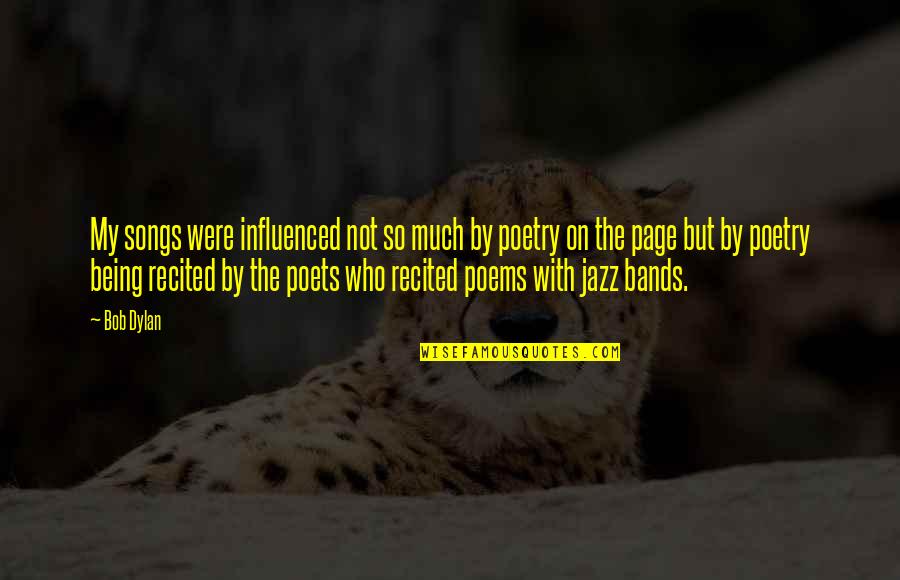 Who We Are Poems Quotes By Bob Dylan: My songs were influenced not so much by Who We Are Poems Quotes By Bob Dylan: My songs were influenced not so much by