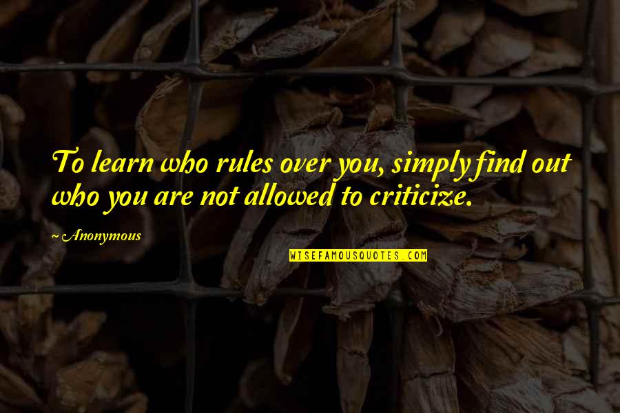 Who You Are Not Allowed To Criticize Quotes By Anonymous: To learn who rules over you, simply find
