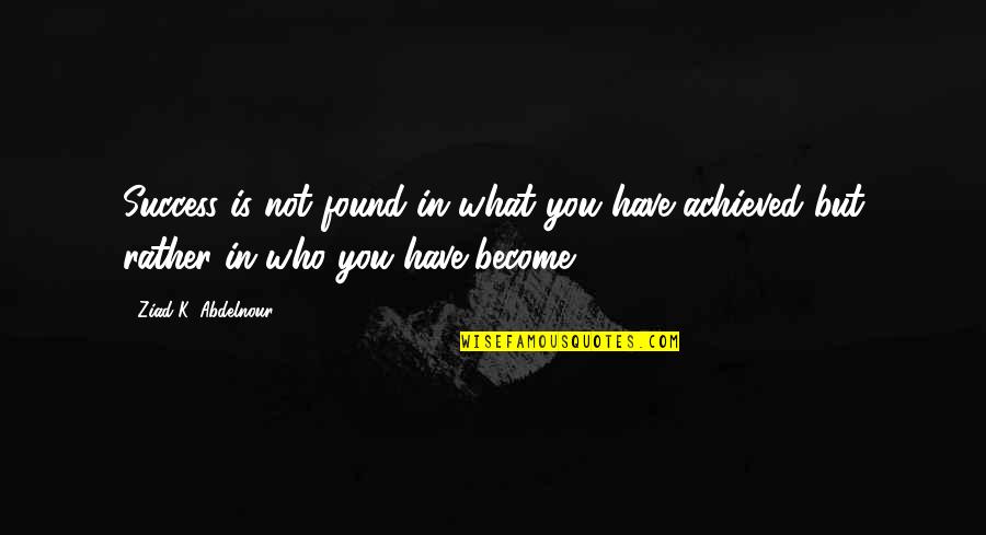 Who You Become Quotes By Ziad K. Abdelnour: Success is not found in what you have Who You Become Quotes By Ziad K. Abdelnour: Success is not found in what you have