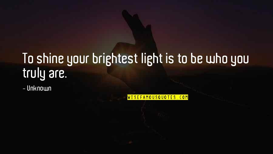 Who You Truly Are Quotes By Unknown: To shine your brightest light is to be
