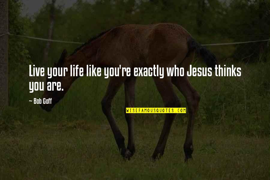 Who Your Are Quotes By Bob Goff: Live your life like you're exactly who Jesus
