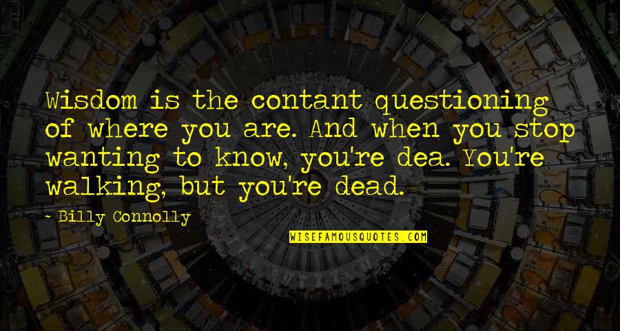 Whoever Fights Monsters Quotes By Billy Connolly: Wisdom is the contant questioning of where you Whoever Fights Monsters Quotes By Billy Connolly: Wisdom is the contant questioning of where you