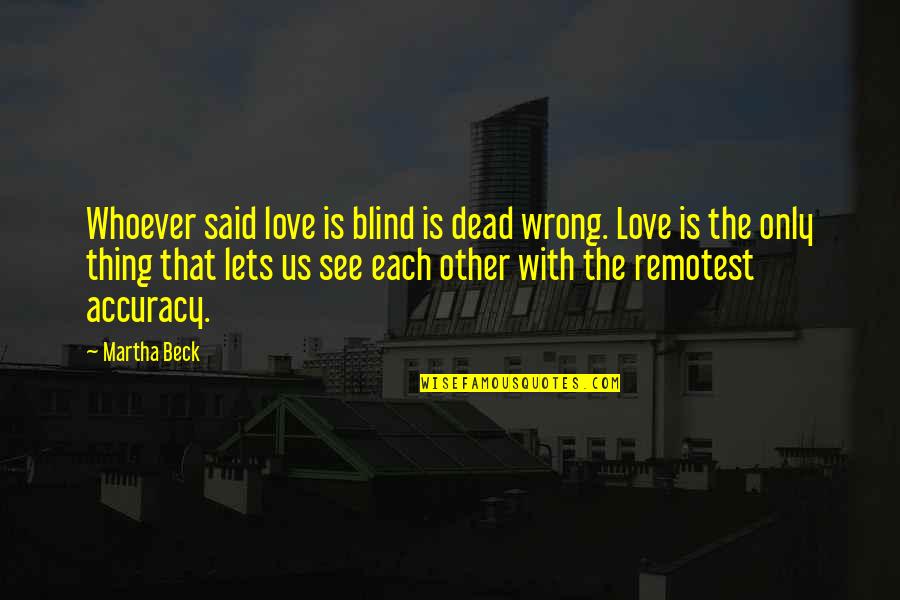 Whoever Said Love Quotes By Martha Beck: Whoever said love is blind is dead wrong.