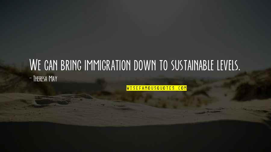 Whoevers Sins Quotes By Theresa May: We can bring immigration down to sustainable levels.