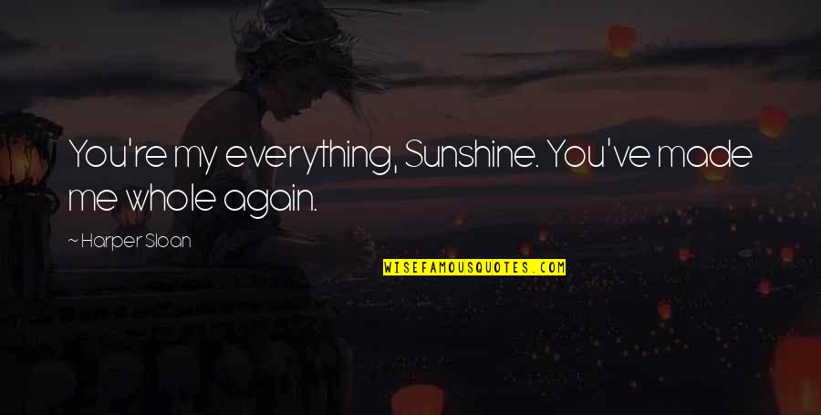 Whole Again Quotes By Harper Sloan: You're my everything, Sunshine. You've made me whole