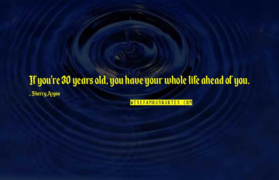 Whole Life Ahead Of You Quotes By Sherry Argov: If you're 30 years old, you have your