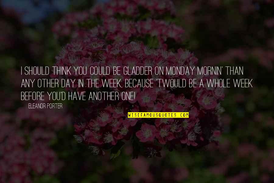 Whole Week Quotes By Eleanor Porter: I should think you could be gladder on Whole Week Quotes By Eleanor Porter: I should think you could be gladder on