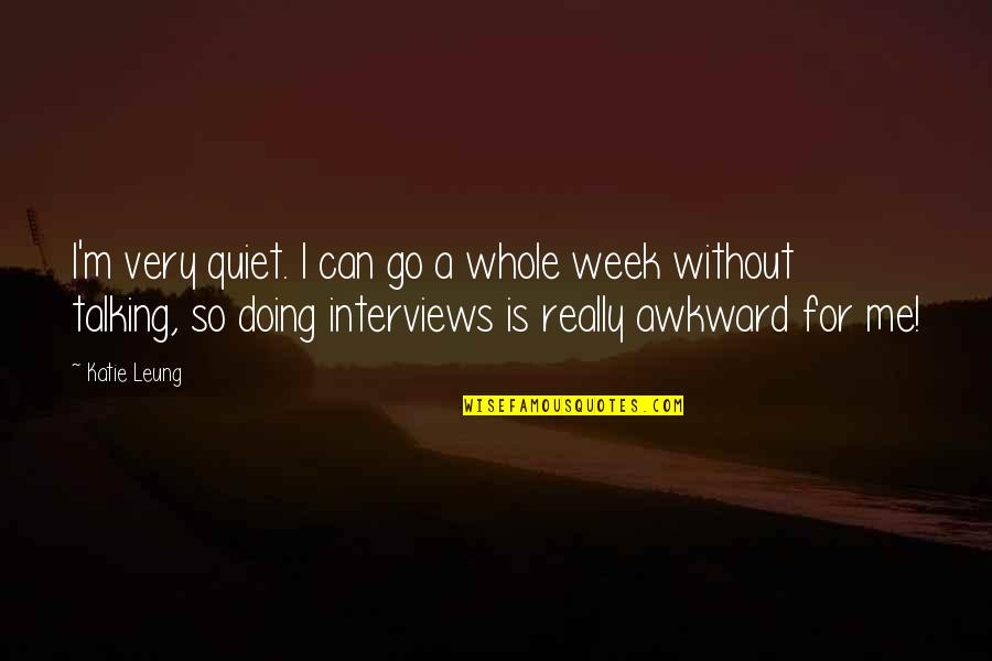 Whole Week Quotes By Katie Leung: I'm very quiet. I can go a whole Whole Week Quotes By Katie Leung: I'm very quiet. I can go a whole