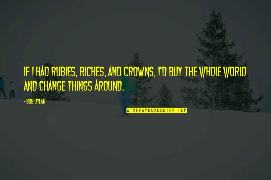 Whole World Around Quotes By Bob Dylan: If I had rubies, riches, and crowns, I'd