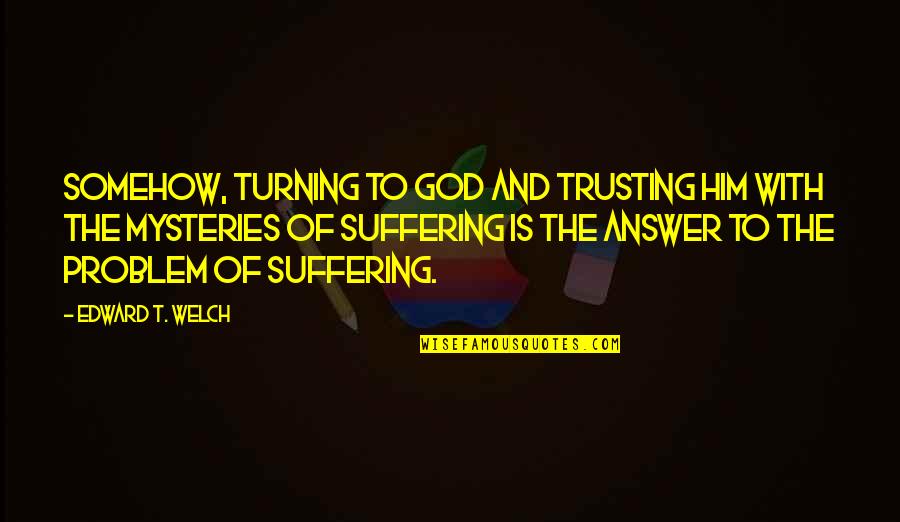 Whole World Around Quotes By Edward T. Welch: Somehow, turning to God and trusting him with Whole World Around Quotes By Edward T. Welch: Somehow, turning to God and trusting him with