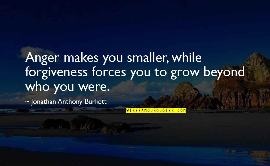 Wholeness Quote Quotes By Jonathan Anthony Burkett: Anger makes you smaller, while forgiveness forces you Wholeness Quote Quotes By Jonathan Anthony Burkett: Anger makes you smaller, while forgiveness forces you