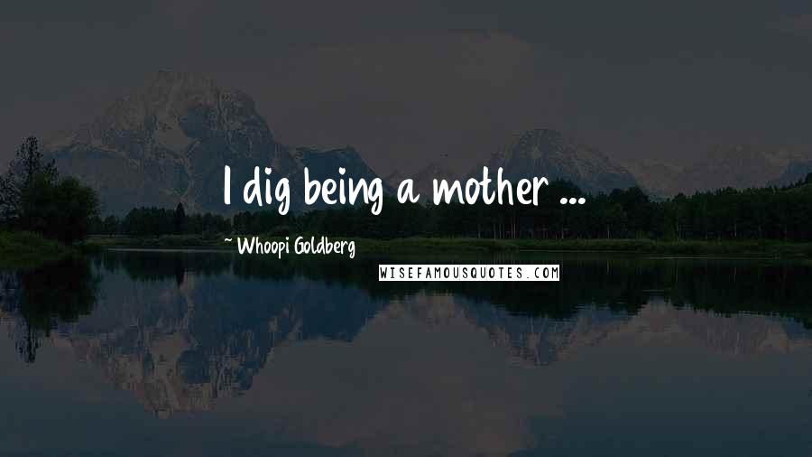 Whoopi Goldberg quotes: I dig being a mother ...