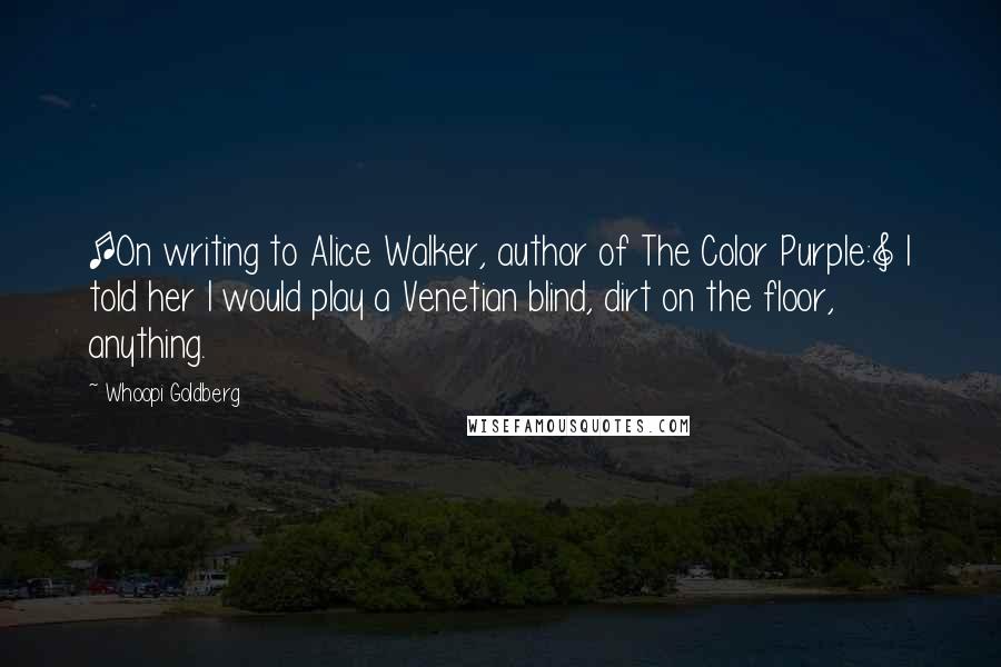 Whoopi Goldberg quotes: [On writing to Alice Walker, author of The Color Purple:] I told her I would play a Venetian blind, dirt on the floor, anything.